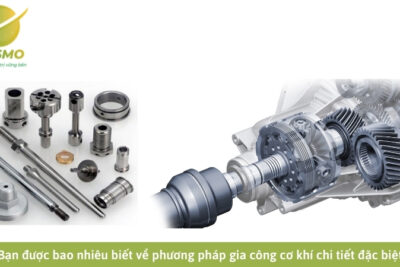 Bạn biết được bao nhiêu biết về phương pháp gia công cơ khí chi tiết đặc biệt